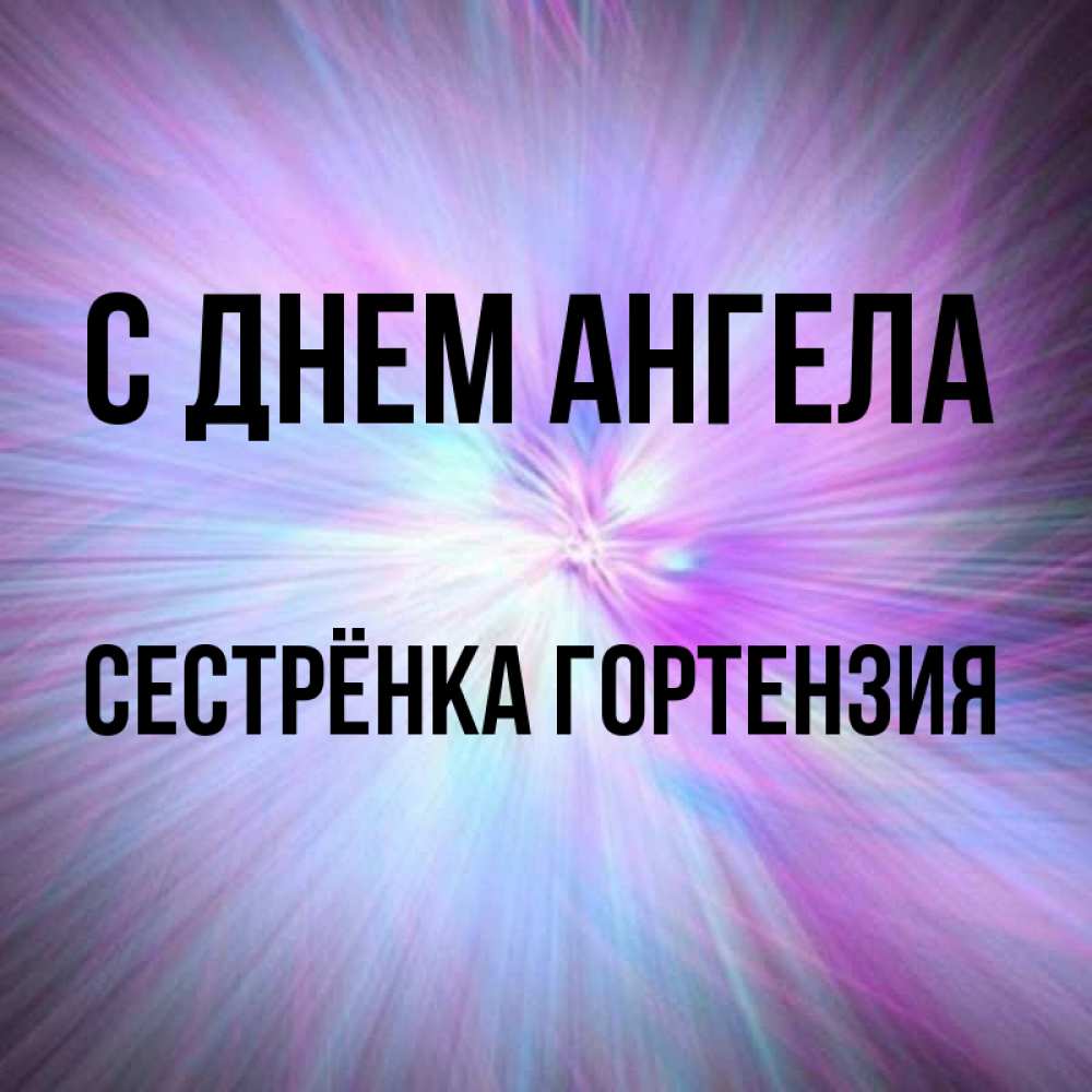 Открытка на каждый день с именем, Сестрёнка-Гортензия С днем ангела ангельский свет Прикольная открытка с пожеланием онлайн скачать бесплатно 