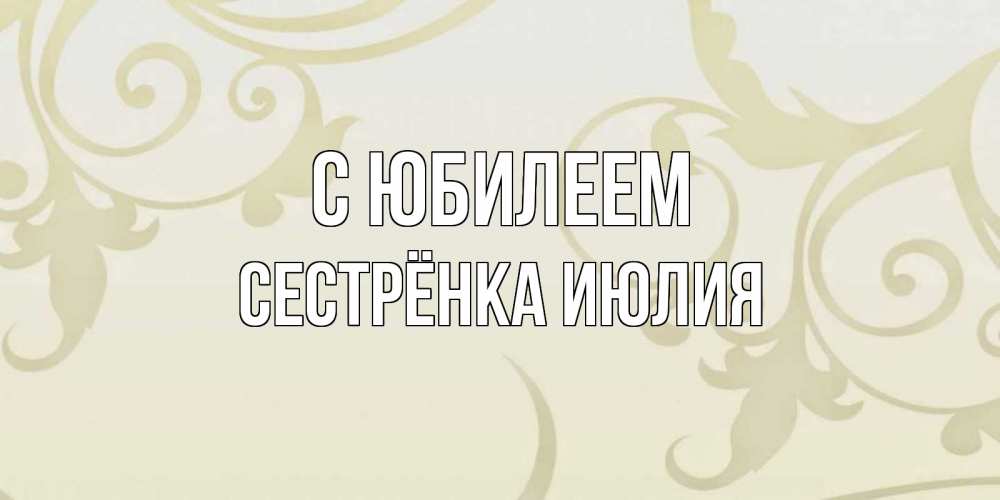 Открытка на каждый день с именем, Сестрёнка-Июлия С юбилеем Открытка с простым фоном Прикольная открытка с пожеланием онлайн скачать бесплатно 