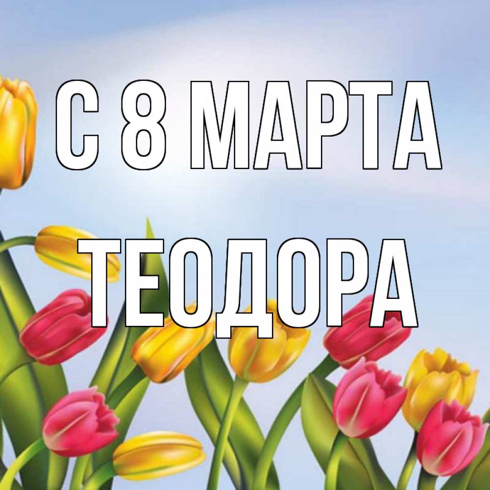 Открытка на каждый день с именем, Теодора С 8 МАРТА международный женский день Прикольная открытка с пожеланием онлайн скачать бесплатно 
