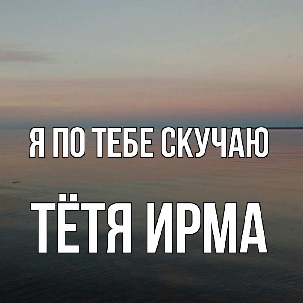 Открытка на каждый день с именем, Тётя-Ирма Я по тебе скучаю пусто Прикольная открытка с пожеланием онлайн скачать бесплатно 