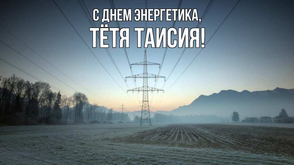 Открытка на каждый день с именем, Тётя-Таисия С днем энергетика поле ЛЭП Прикольная открытка с пожеланием онлайн скачать бесплатно 