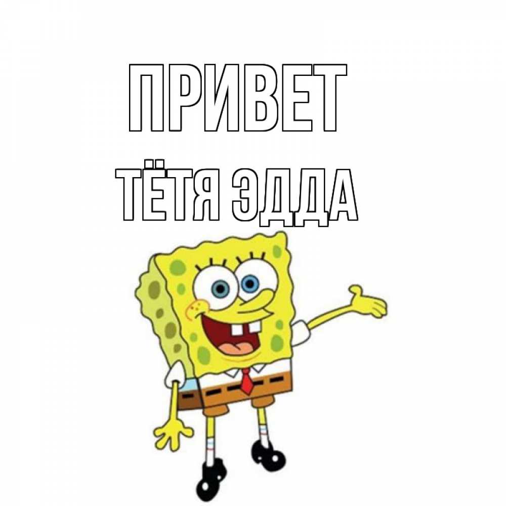 Открытка на каждый день с именем, Тётя-Эдда Привет спанч Боб на позитиве Прикольная открытка с пожеланием онлайн скачать бесплатно 