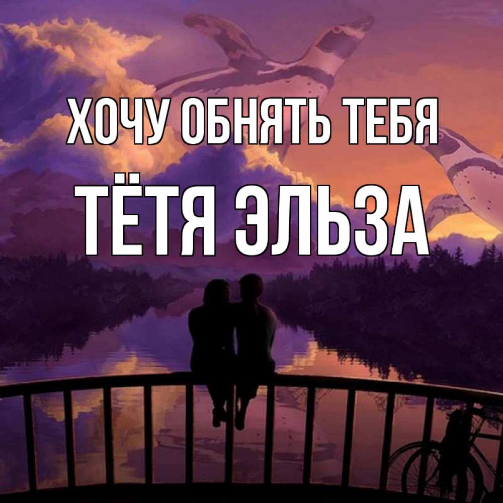 Открытка на каждый день с именем, Тётя-Эльза Хочу обнять тебя парочка сидит на мосте или на набережной Прикольная открытка с пожеланием онлайн скачать бесплатно 