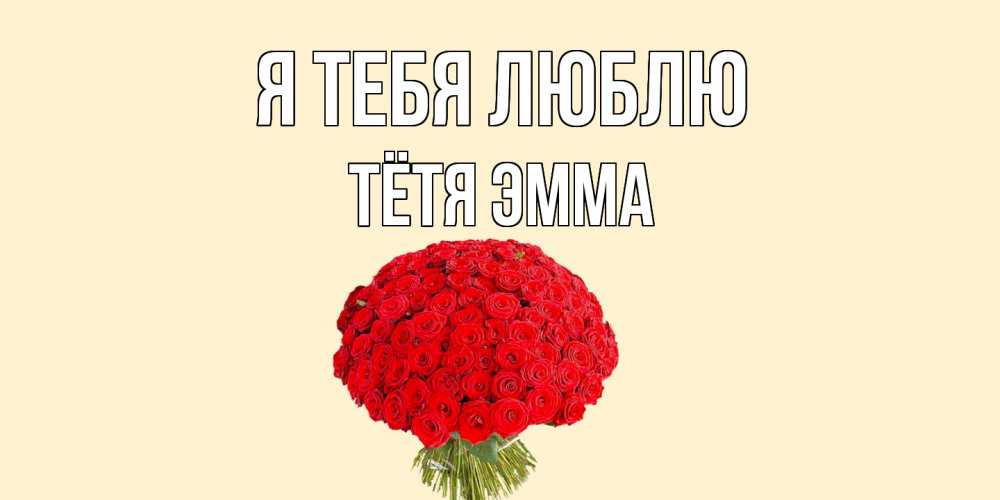 Открытка на каждый день с именем, Тётя-Эмма Я тебя люблю розы Прикольная открытка с пожеланием онлайн скачать бесплатно 