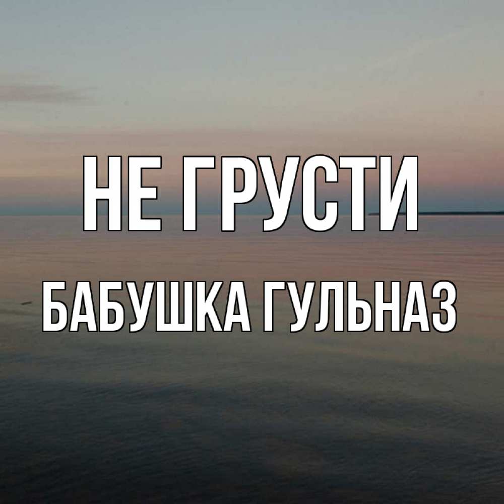 Открытка на каждый день с именем, Бабушка-Гульназ Не грусти водная гладь Прикольная открытка с пожеланием онлайн скачать бесплатно 