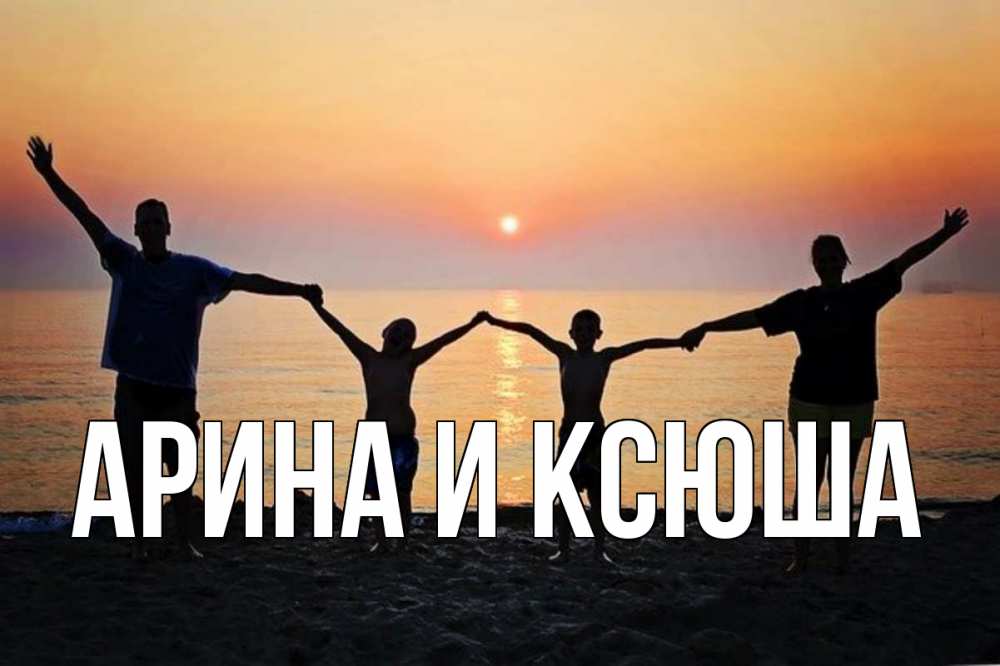 Открытка на каждый день с именем, Арина-и-Ксюша Главная мама, папа, дети, дочка,сын, море, пляж, закат Прикольная открытка с пожеланием онлайн скачать бесплатно 