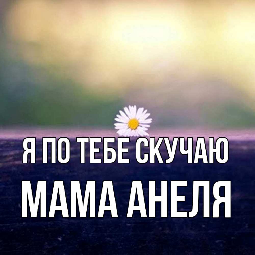 Открытка на каждый день с именем, Мама-Анеля Я по тебе скучаю приходи в гости Прикольная открытка с пожеланием онлайн скачать бесплатно 