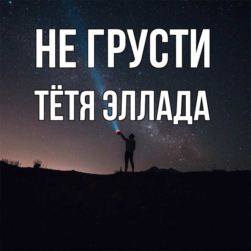 Открытка на каждый день с именем, Тётя-Эллада Не грусти луч света и млечный путь Прикольная открытка с пожеланием онлайн скачать бесплатно 