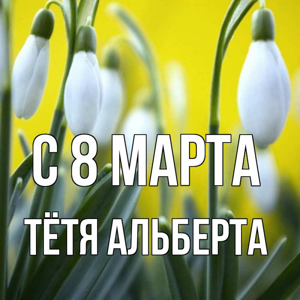 Открытка на каждый день с именем, Тётя-Альберта С 8 МАРТА весенние цветы Прикольная открытка с пожеланием онлайн скачать бесплатно 
