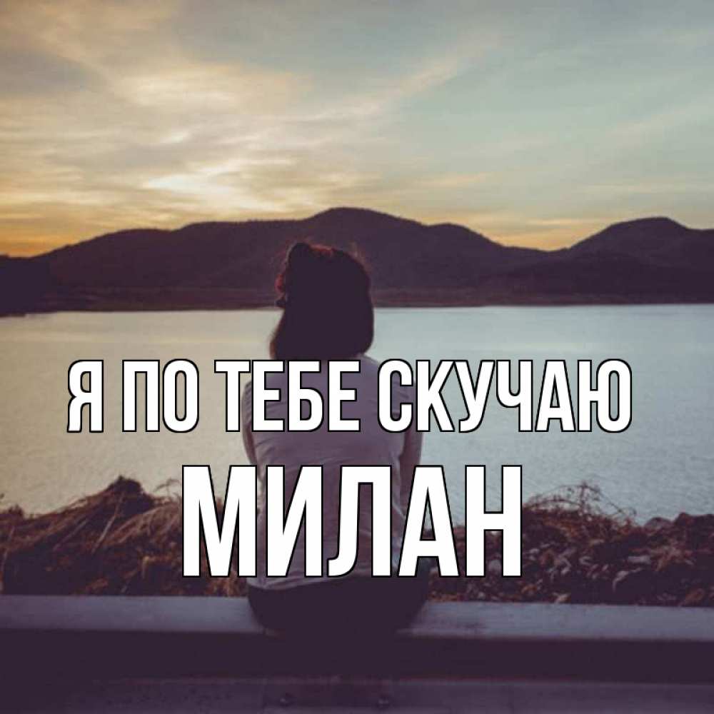 Открытка на каждый день с именем, Милан Я по тебе скучаю я уже соскучилась Прикольная открытка с пожеланием онлайн скачать бесплатно 