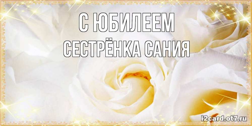 Открытка на каждый день с именем, Сестрёнка-Сания С юбилеем красивые розы и капли росы на этих чудесных цветах Прикольная открытка с пожеланием онлайн скачать бесплатно 