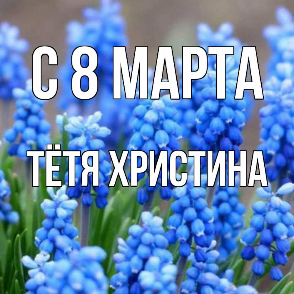 Открытка на каждый день с именем, Тётя-Христина С 8 марта Поздравительная открытка для женщин с цветами на праздничную дату Прикольная открытка с пожеланием онлайн скачать бесплатно 