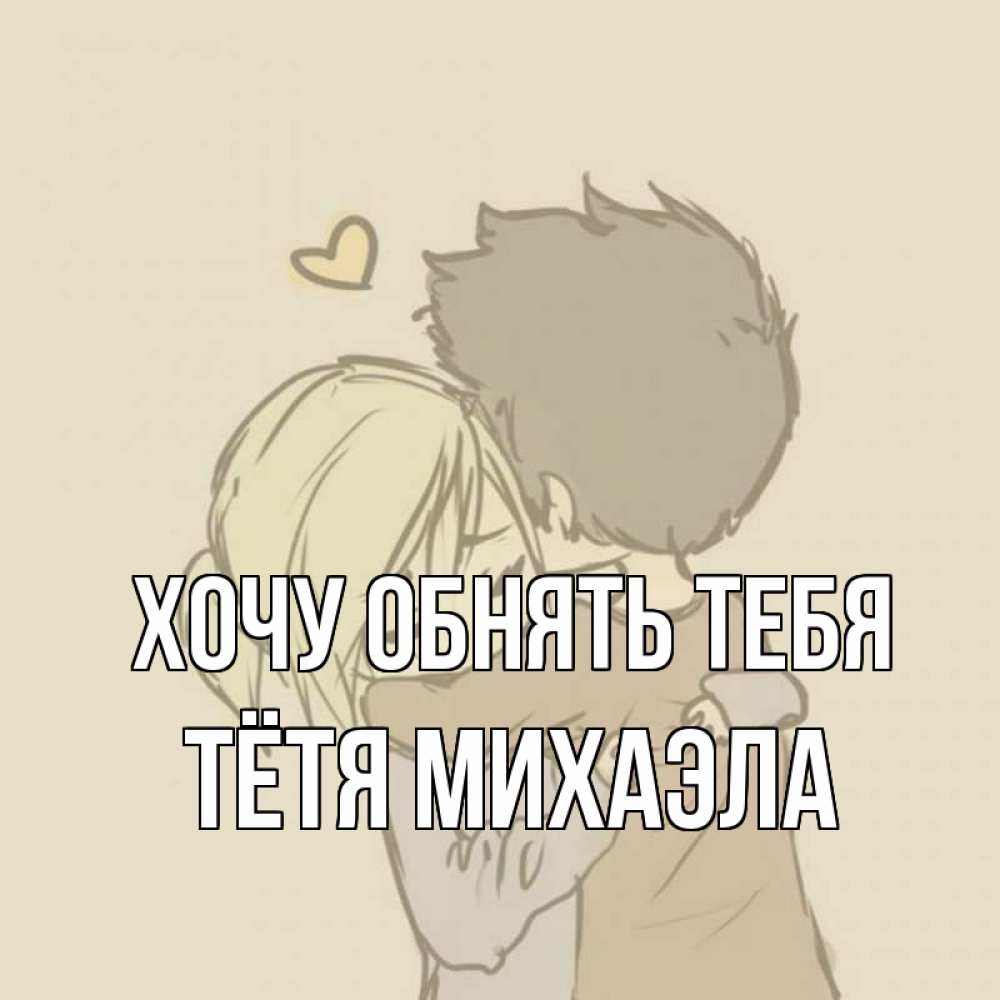 Открытка на каждый день с именем, Тётя-Михаэла Хочу обнять тебя с сердечком рисунок Прикольная открытка с пожеланием онлайн скачать бесплатно 