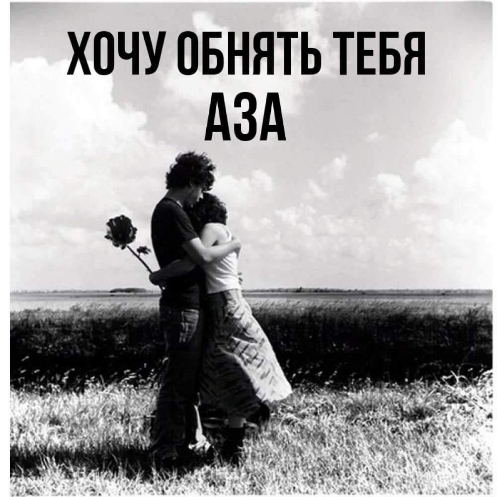Открытка на каждый день с именем, Аза Хочу обнять тебя чернобелое фото Прикольная открытка с пожеланием онлайн скачать бесплатно 
