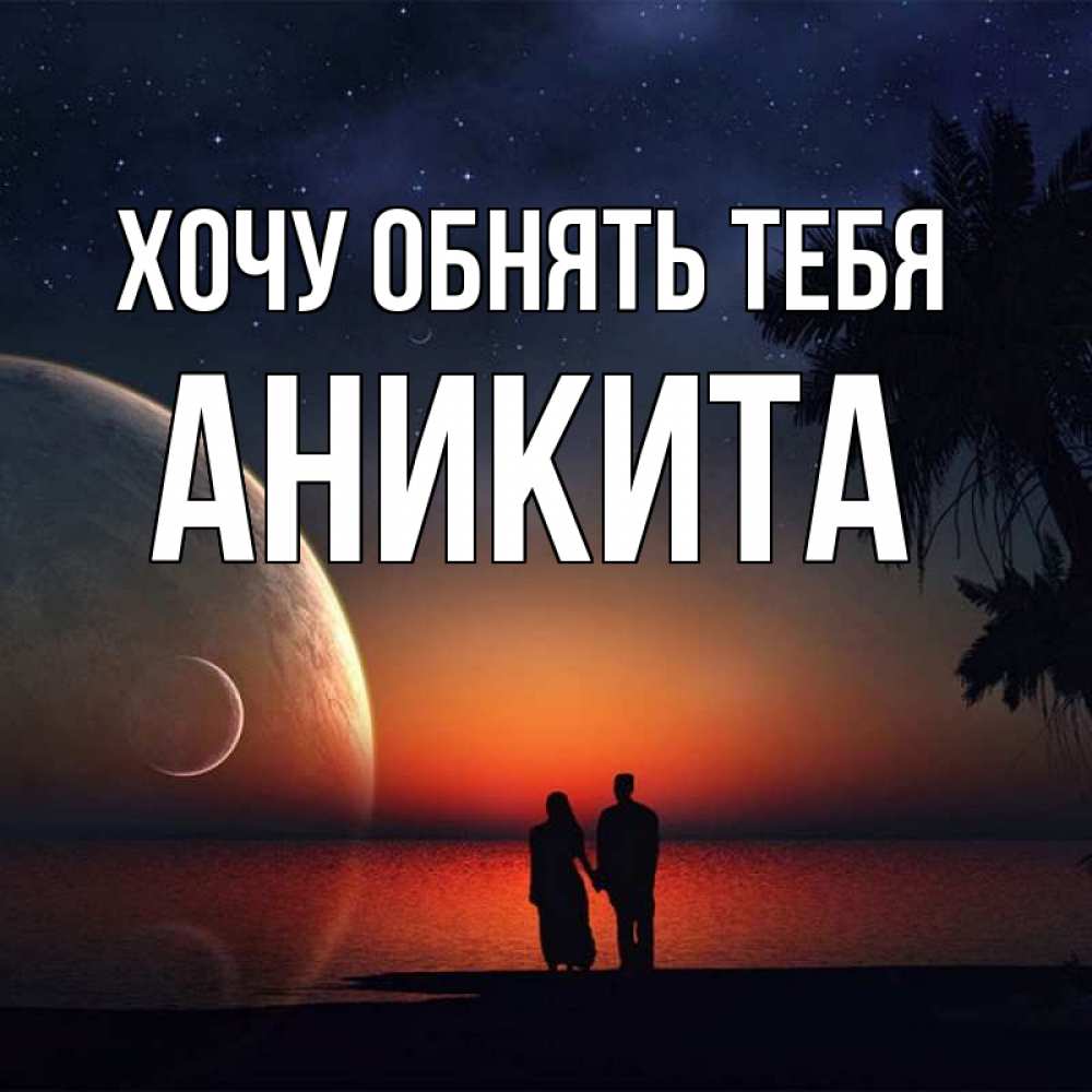 Открытка на каждый день с именем, Аникита Хочу обнять тебя восход спутников Прикольная открытка с пожеланием онлайн скачать бесплатно 