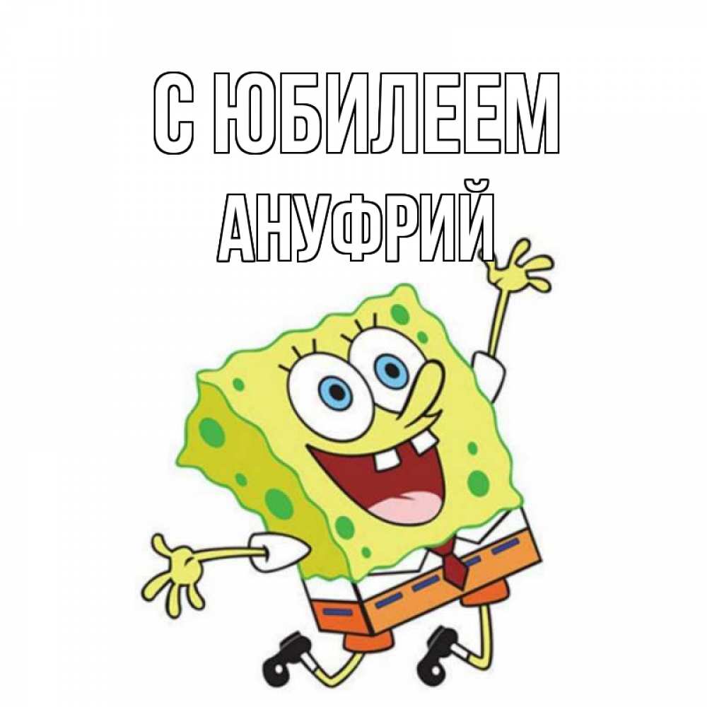 Открытка на каждый день с именем, Ануфрий С юбилеем губка боб Прикольная открытка с пожеланием онлайн скачать бесплатно 
