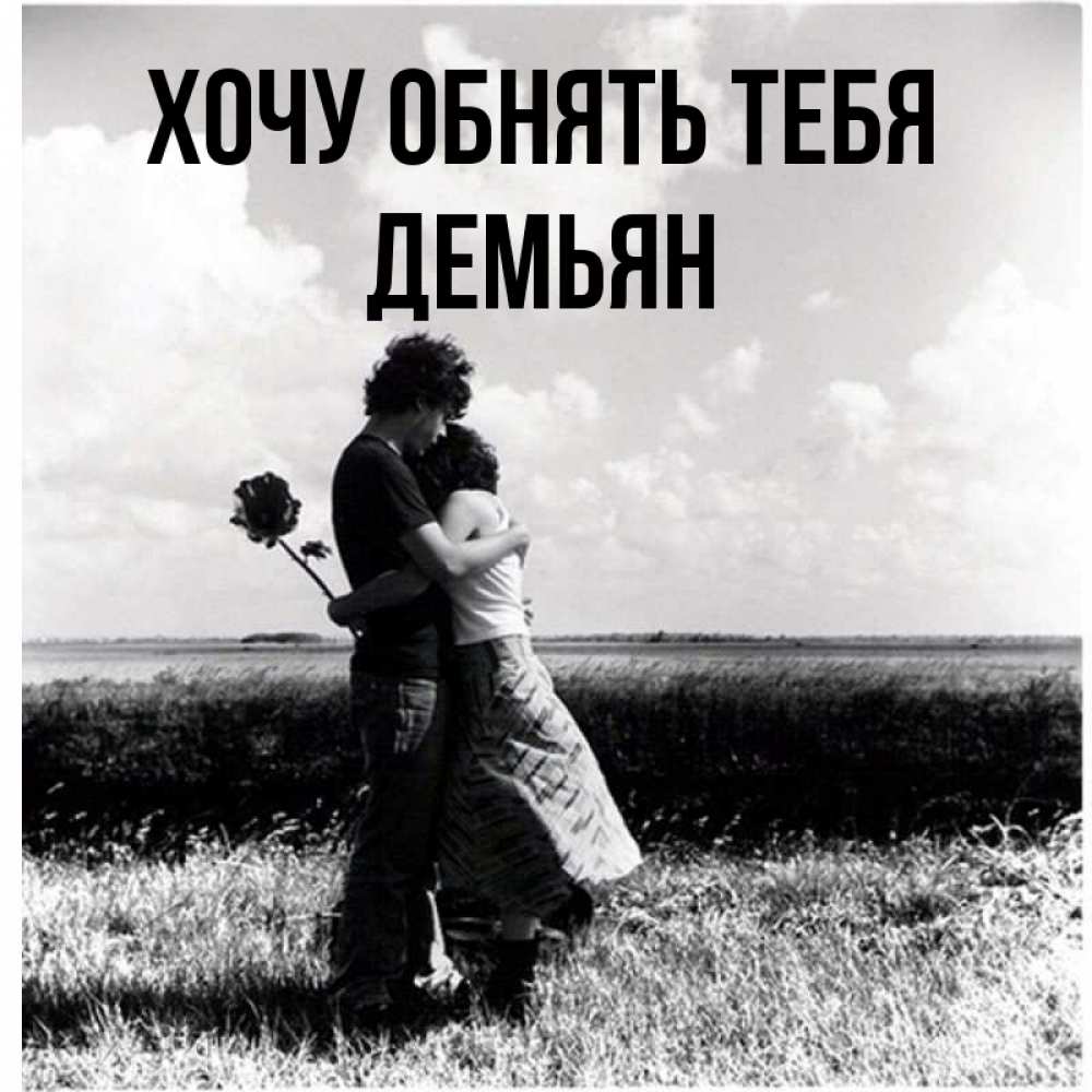Открытка на каждый день с именем, Демьян Хочу обнять тебя чернобелое фото Прикольная открытка с пожеланием онлайн скачать бесплатно 