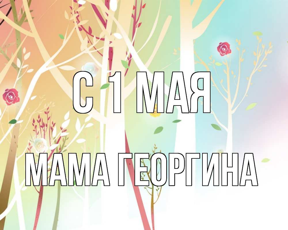 Открытка на каждый день с именем, Мама-Георгина С 1 мая С 1 мая 1 Прикольная открытка с пожеланием онлайн скачать бесплатно 