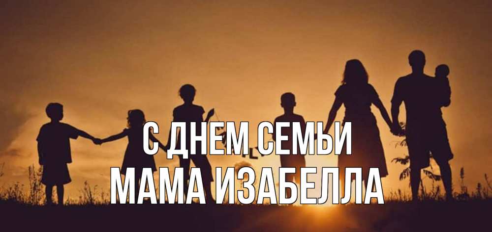 Открытка на каждый день с именем, Мама-Изабелла С днем семьи любовь, верность, семья Прикольная открытка с пожеланием онлайн скачать бесплатно 