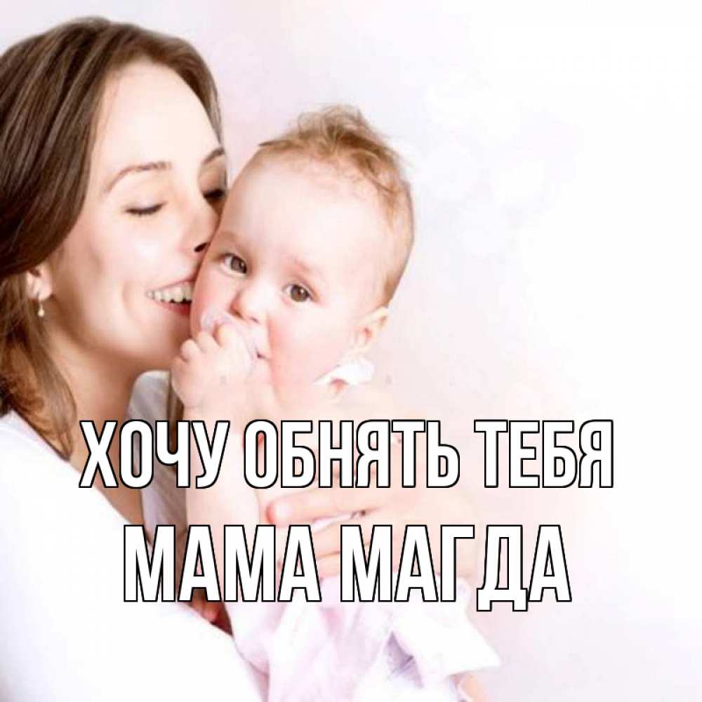 Открытка на каждый день с именем, Мама-Магда Хочу обнять тебя фото счастливой мамы и ребенка Прикольная открытка с пожеланием онлайн скачать бесплатно 