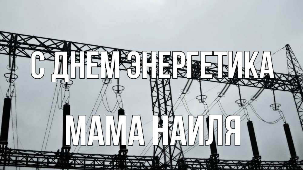 Открытка на каждый день с именем, Мама-Наиля С днем энергетика энергетика Прикольная открытка с пожеланием онлайн скачать бесплатно 