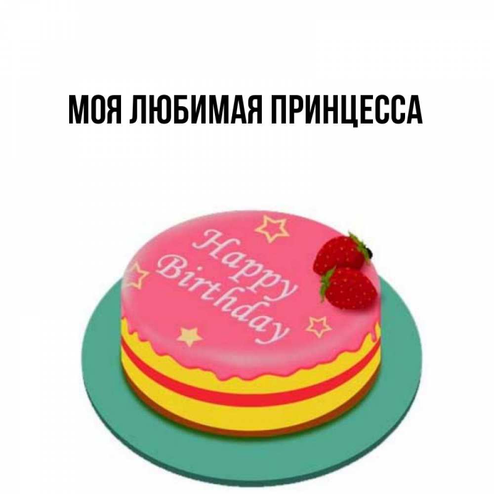 Открытка на каждый день с именем, Моя-Любимая-Принцесса Главная торт, клубника, днюха Прикольная открытка с пожеланием онлайн скачать бесплатно 