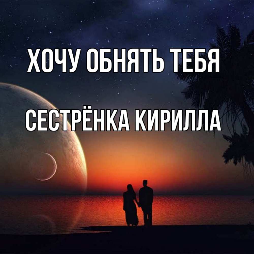 Открытка на каждый день с именем, Сестрёнка-Кирилла Хочу обнять тебя восход спутников Прикольная открытка с пожеланием онлайн скачать бесплатно 