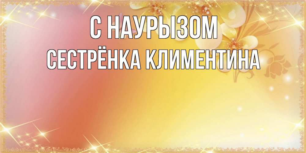 Открытка на каждый день с именем, Сестрёнка-Климентина С наурызом бесплатные открытки на праздник весны наурыз Прикольная открытка с пожеланием онлайн скачать бесплатно 