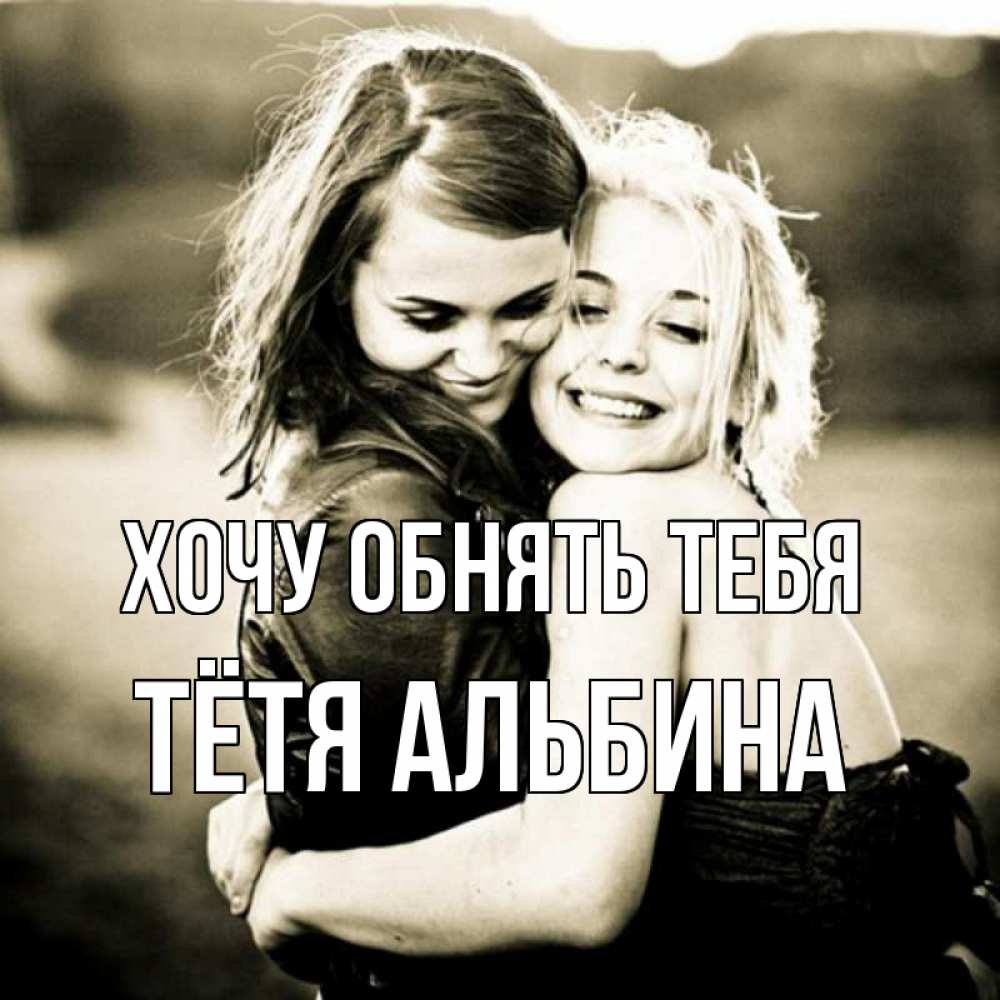 Открытка на каждый день с именем, Тётя-Альбина Хочу обнять тебя девочки обнимаются Прикольная открытка с пожеланием онлайн скачать бесплатно 