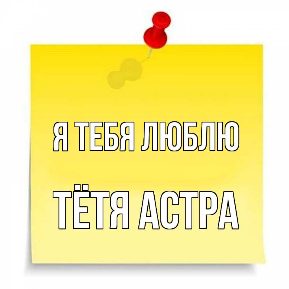 Открытка на каждый день с именем, Тётя-Астра Я тебя люблю ноте Прикольная открытка с пожеланием онлайн скачать бесплатно 