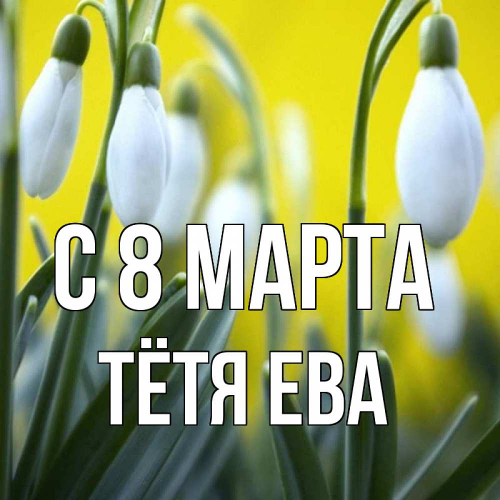Открытка на каждый день с именем, Тётя-Ева С 8 МАРТА весенние цветы Прикольная открытка с пожеланием онлайн скачать бесплатно 