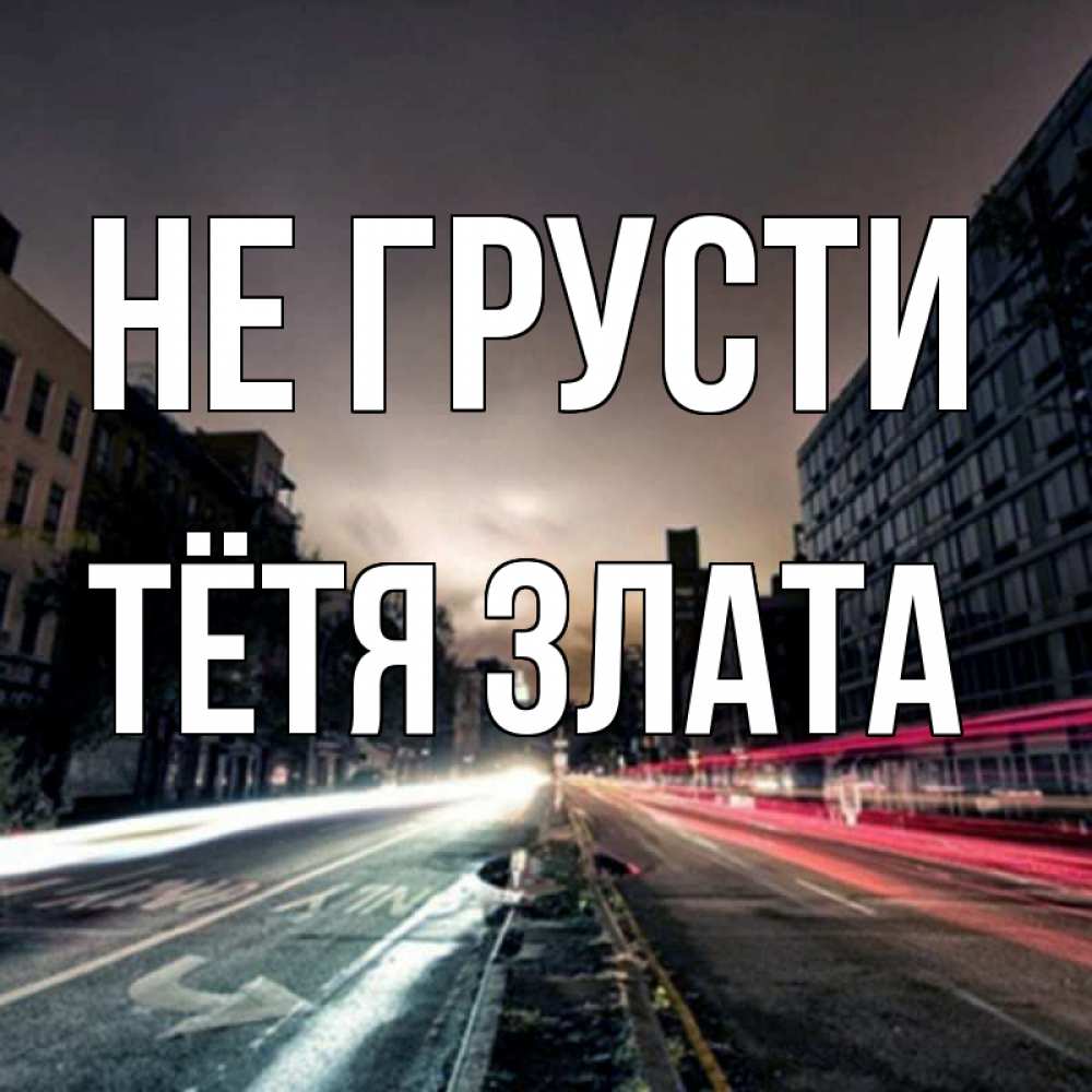Открытка на каждый день с именем, Тётя-Злата Не грусти съемка ночью Прикольная открытка с пожеланием онлайн скачать бесплатно 