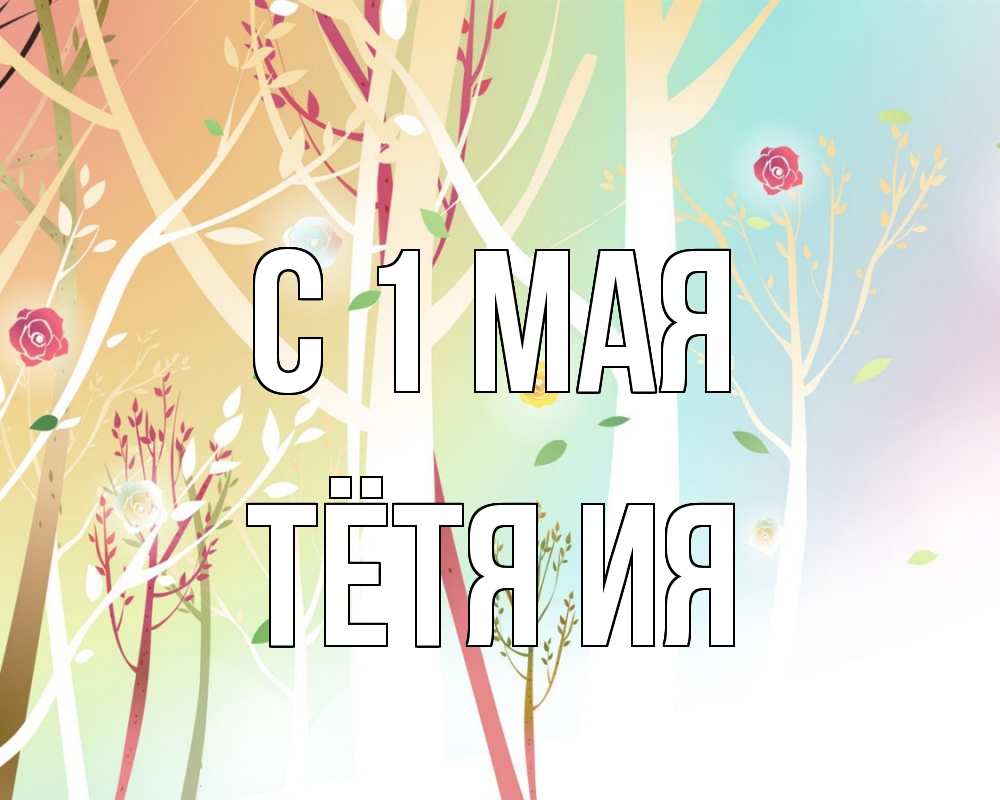 Открытка на каждый день с именем, Тётя-Ия С 1 мая С 1 мая 1 Прикольная открытка с пожеланием онлайн скачать бесплатно 