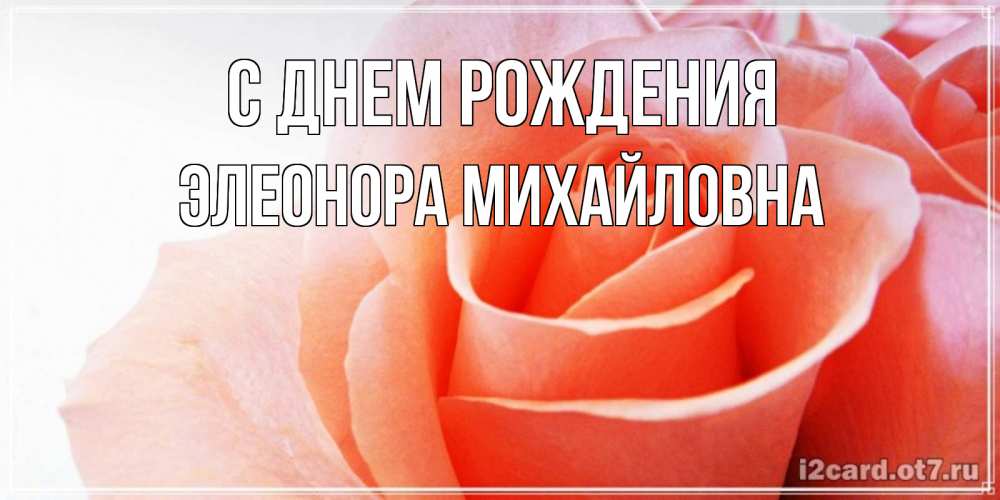 Открытка на каждый день с именем, Элеонора-Михайловна С днем рождения розы для поздравления с днем рождения Прикольная открытка с пожеланием онлайн скачать бесплатно 