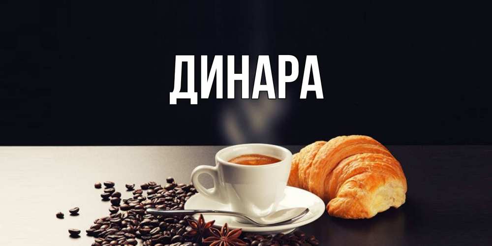 Открытка на каждый день с именем, Динара Главная зерна кофе и кофе на завтрак с круасаном Прикольная открытка с пожеланием онлайн скачать бесплатно 