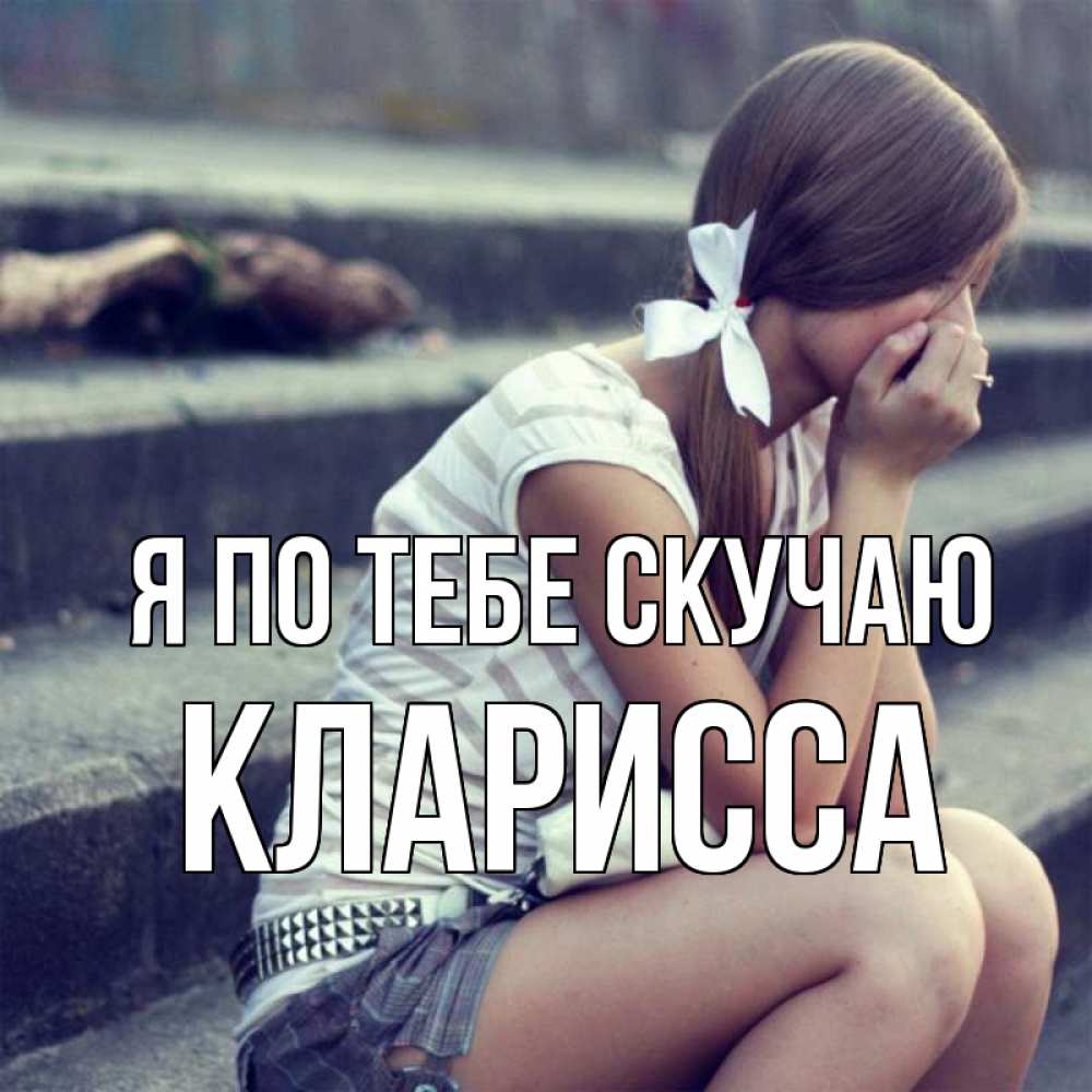 Открытка на каждый день с именем, Кларисса Я по тебе скучаю девушка плачет Прикольная открытка с пожеланием онлайн скачать бесплатно 