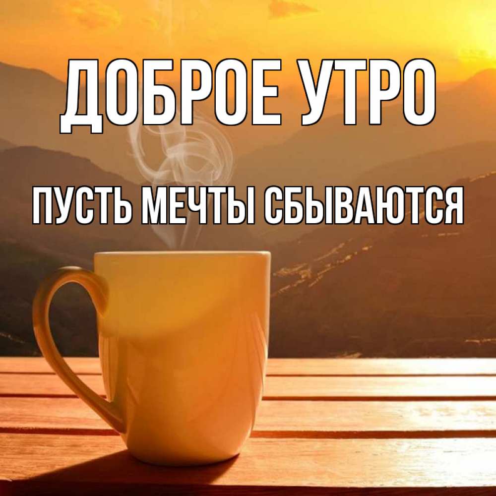 Открытка на каждый день с именем, Пусть-мечты-сбываются Доброе утро кофе в горах Прикольная открытка с пожеланием онлайн скачать бесплатно 