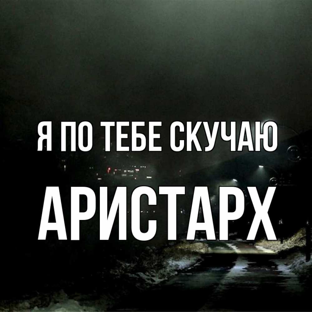 Открытка на каждый день с именем, Аристарх Я по тебе скучаю окраина города Прикольная открытка с пожеланием онлайн скачать бесплатно 
