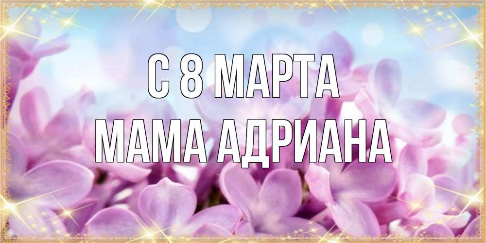 Открытка на каждый день с именем, Мама-Адриана С 8 МАРТА открытка на международный женский день с цветами Прикольная открытка с пожеланием онлайн скачать бесплатно 
