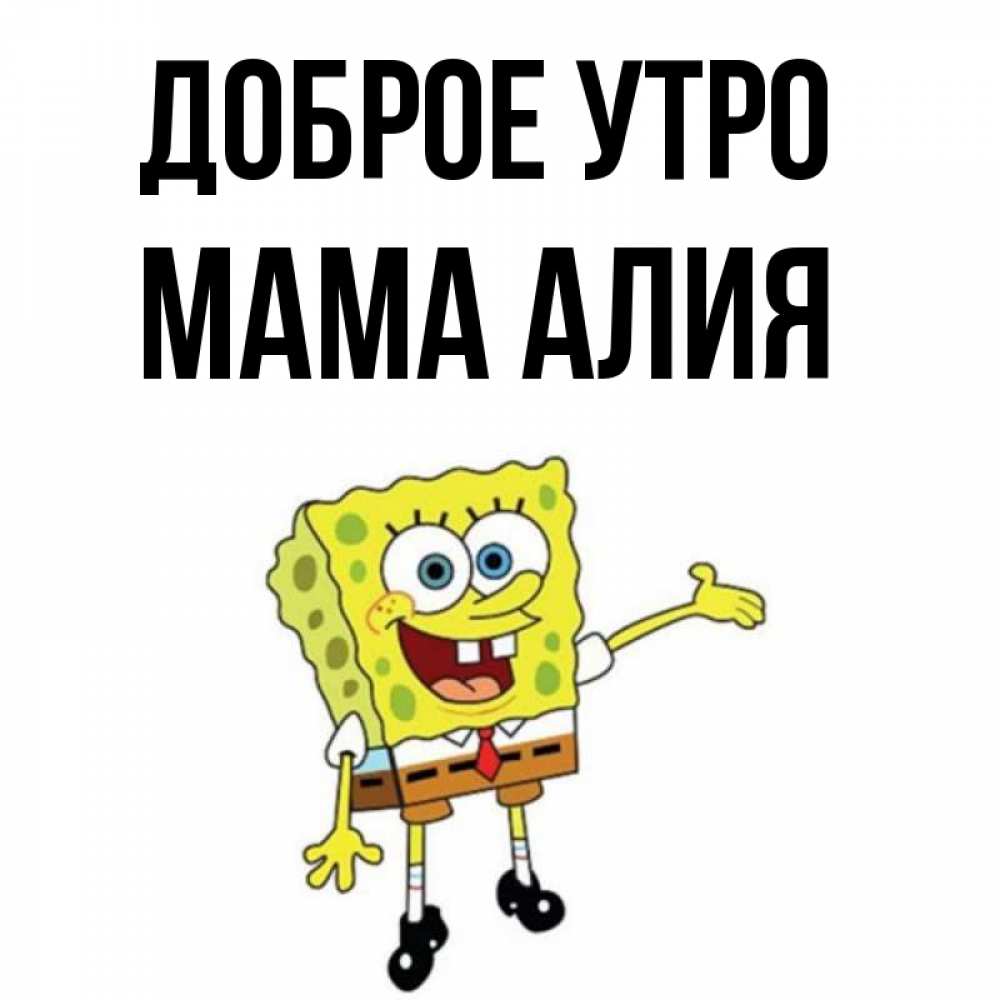 Открытка на каждый день с именем, Мама-Алия Доброе утро губка боб улыбается Прикольная открытка с пожеланием онлайн скачать бесплатно 