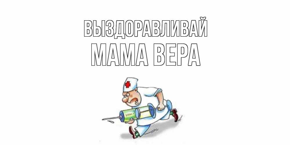 Открытка на каждый день с именем, Мама-Вера Выздоравливай прикольные открытки не болей Прикольная открытка с пожеланием онлайн скачать бесплатно 