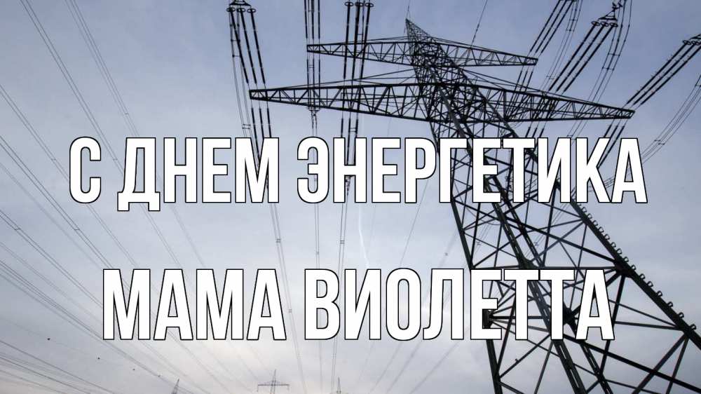 Открытка на каждый день с именем, Мама-Виолетта С днем энергетика электричество ЛЭП Прикольная открытка с пожеланием онлайн скачать бесплатно 
