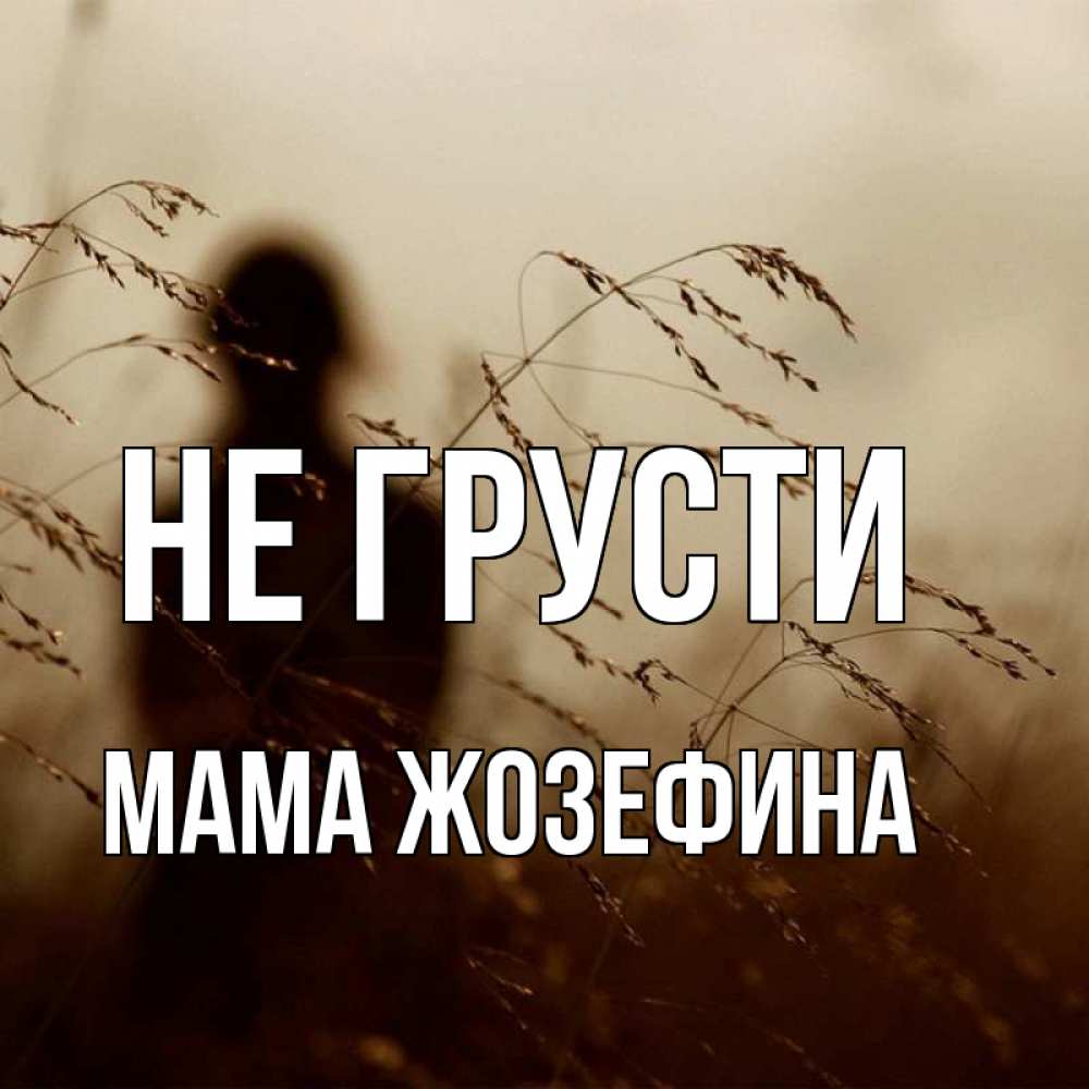 Открытка на каждый день с именем, Мама-Жозефина Не грусти грусть Прикольная открытка с пожеланием онлайн скачать бесплатно 