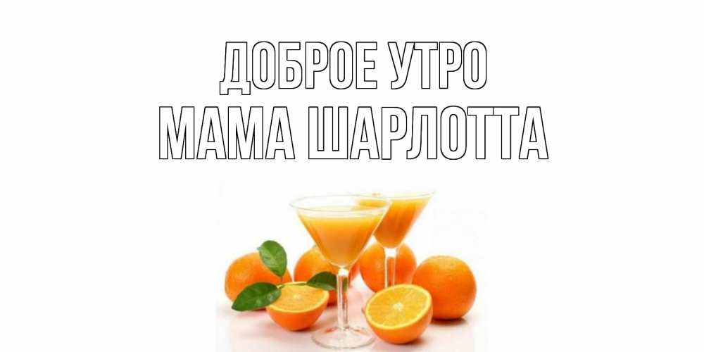 Открытка на каждый день с именем, Мама-Шарлотта Доброе утро апельсин Прикольная открытка с пожеланием онлайн скачать бесплатно 
