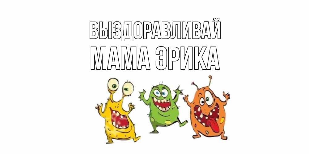 Открытка на каждый день с именем, Мама-Эрика Выздоравливай бациллы пляшут Прикольная открытка с пожеланием онлайн скачать бесплатно 