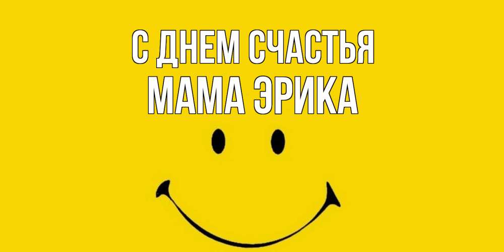Открытка на каждый день с именем, Мама-Эрика С днем счастья радость и улыбка Прикольная открытка с пожеланием онлайн скачать бесплатно 