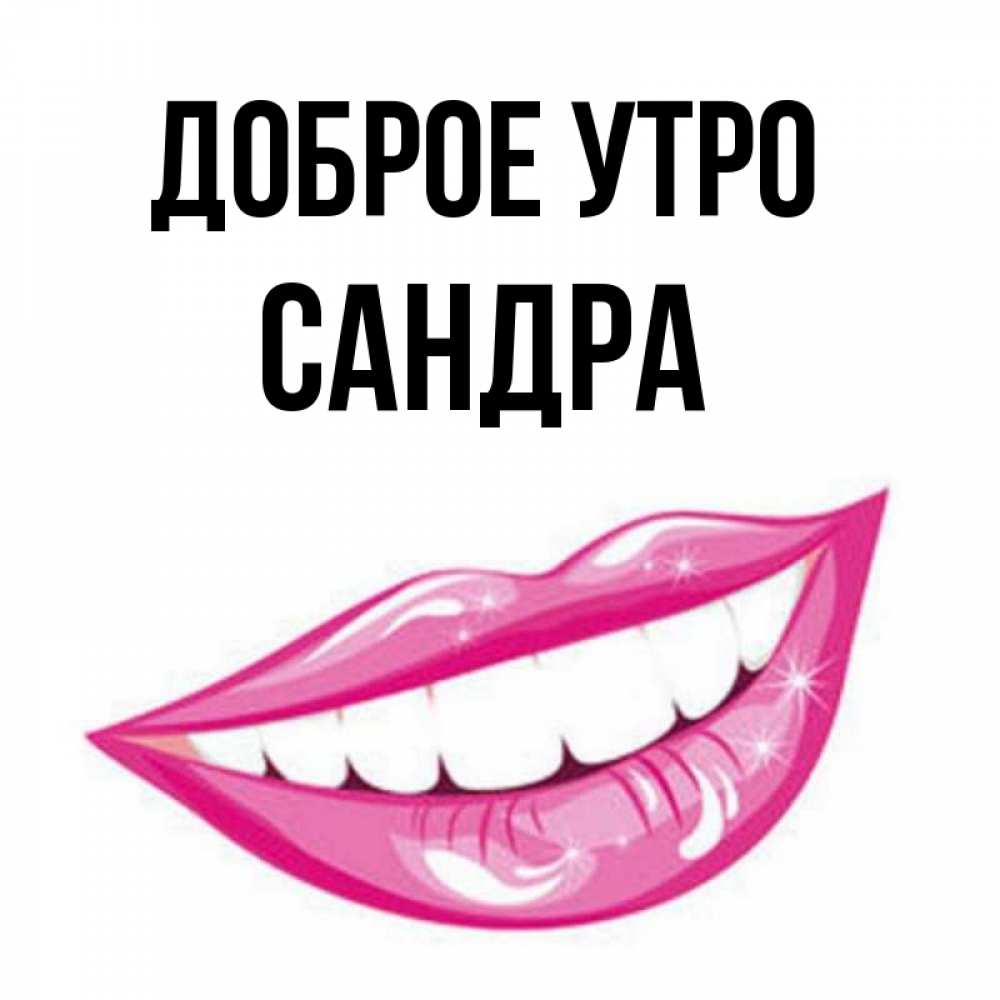 Открытка на каждый день с именем, Сандра Доброе утро розовые губы и белые зубы Прикольная открытка с пожеланием онлайн скачать бесплатно 