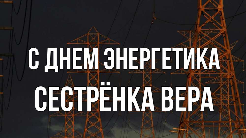 Открытка на каждый день с именем, Сестрёнка-Вера С днем энергетика ночь, лэп Прикольная открытка с пожеланием онлайн скачать бесплатно 