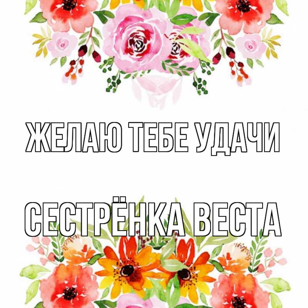 Открытка на каждый день с именем, Сестрёнка-Веста Желаю тебе удачи открытка с цветами акварелью Прикольная открытка с пожеланием онлайн скачать бесплатно 