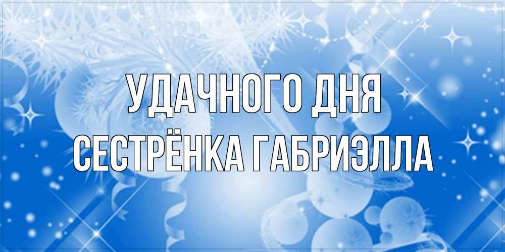 Открытка на каждый день с именем, Сестрёнка-Габриэлла Удачного дня удачи днем Прикольная открытка с пожеланием онлайн скачать бесплатно 